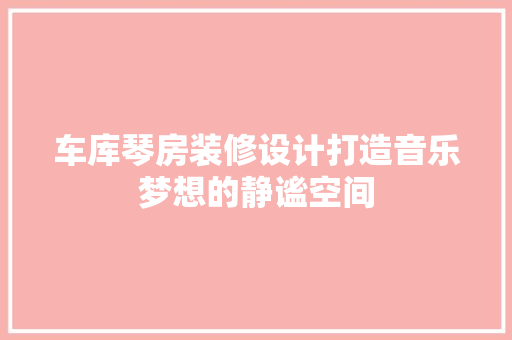 车库琴房装修设计打造音乐梦想的静谧空间