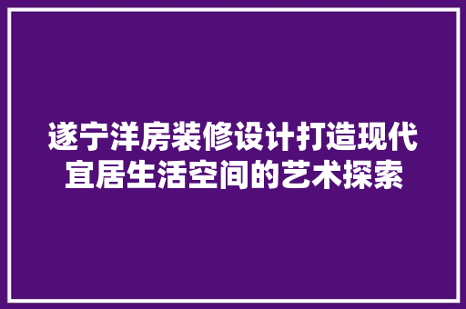 遂宁洋房装修设计打造现代宜居生活空间的艺术探索