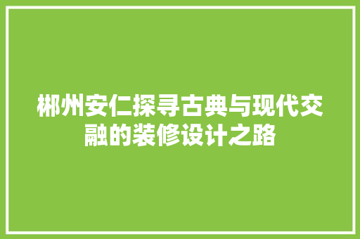 郴州安仁探寻古典与现代交融的装修设计之路