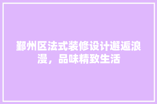 鄞州区法式装修设计邂逅浪漫，品味精致生活