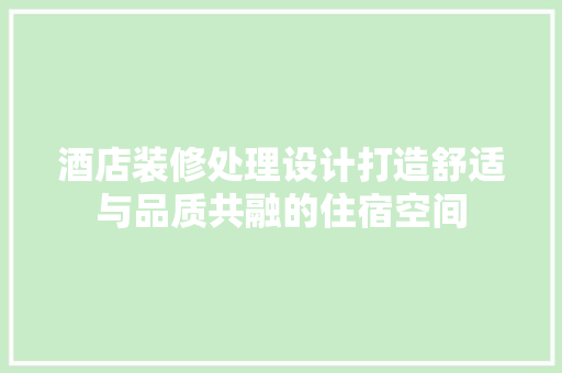 酒店装修处理设计打造舒适与品质共融的住宿空间