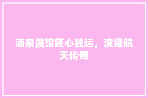 酒泉展馆匠心独运，演绎航天传奇