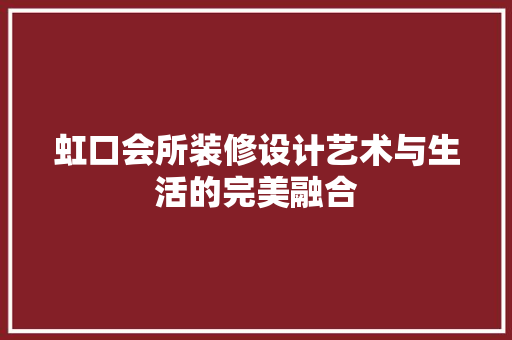 虹口会所装修设计艺术与生活的完美融合