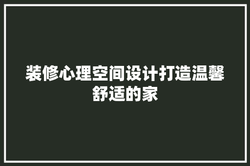 装修心理空间设计打造温馨舒适的家