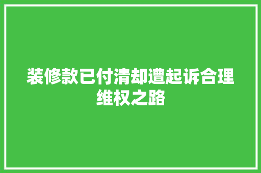装修款已付清却遭起诉合理维权之路