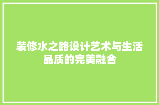 装修水之路设计艺术与生活品质的完美融合