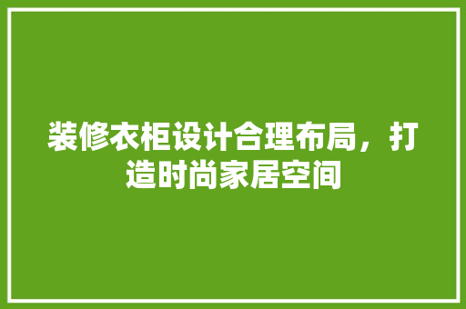 装修衣柜设计合理布局，打造时尚家居空间