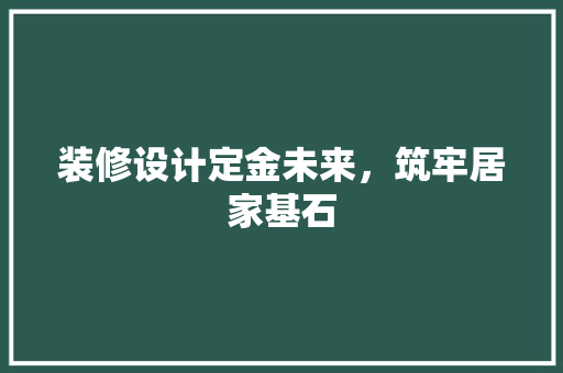 装修设计定金未来，筑牢居家基石