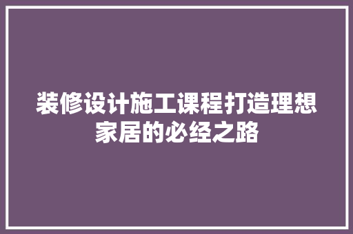 装修设计施工课程打造理想家居的必经之路