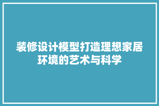 装修设计模型打造理想家居环境的艺术与科学