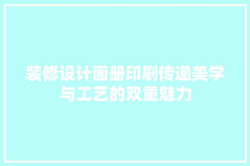 装修设计画册印刷传递美学与工艺的双重魅力