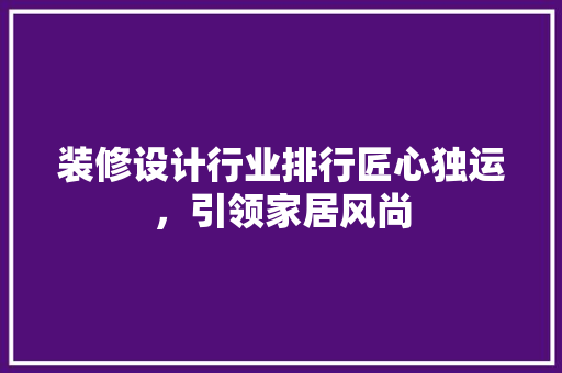 装修设计行业排行匠心独运，引领家居风尚
