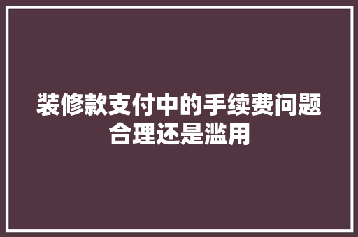 装修款支付中的手续费问题合理还是滥用
