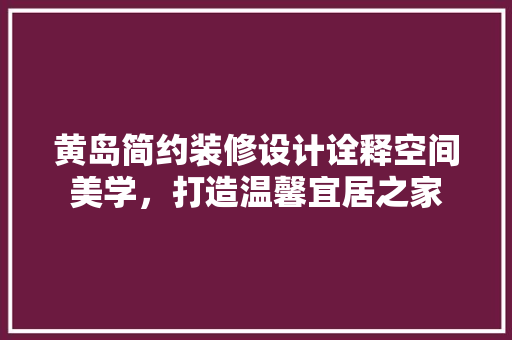 黄岛简约装修设计诠释空间美学，打造温馨宜居之家