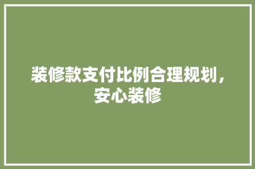 装修款支付比例合理规划，安心装修
