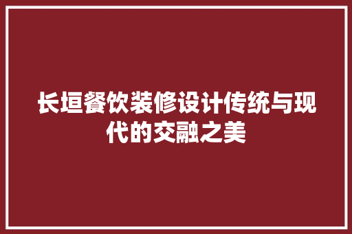 长垣餐饮装修设计传统与现代的交融之美