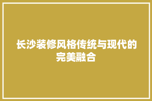 长沙装修风格传统与现代的完美融合