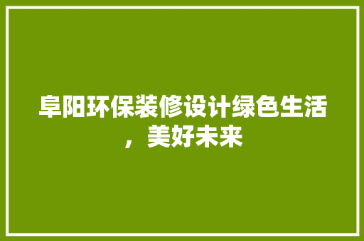 阜阳环保装修设计绿色生活，美好未来