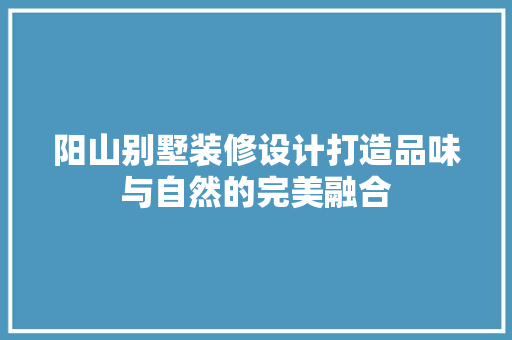 阳山别墅装修设计打造品味与自然的完美融合