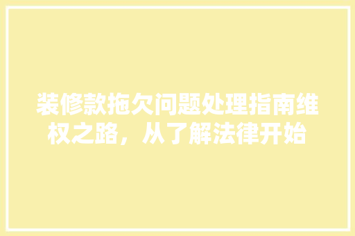 装修款拖欠问题处理指南维权之路，从了解法律开始