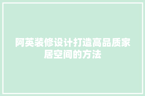 阿英装修设计打造高品质家居空间的方法  第1张