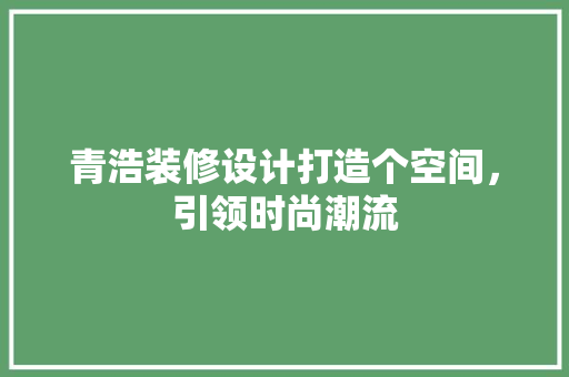 青浩装修设计打造个空间，引领时尚潮流