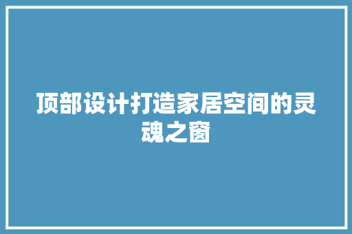顶部设计打造家居空间的灵魂之窗