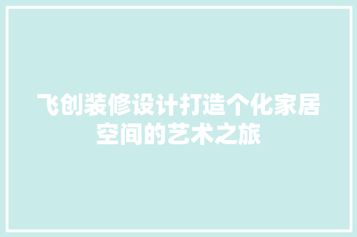 飞创装修设计打造个化家居空间的艺术之旅