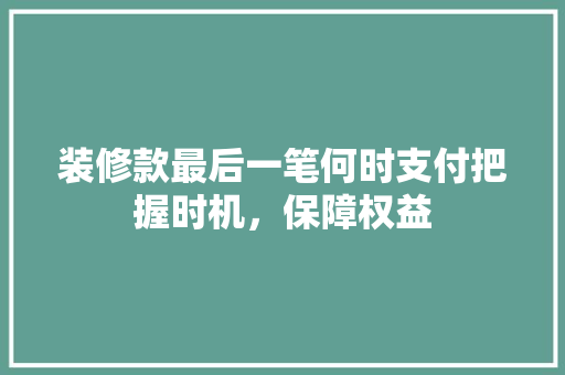 装修款最后一笔何时支付把握时机，保障权益