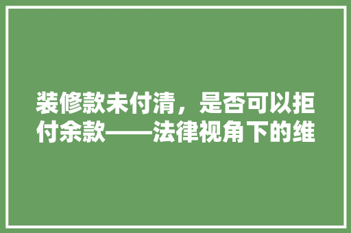 装修款未付清，是否可以拒付余款——法律视角下的维权之路