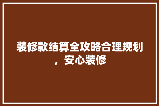 装修款结算全攻略合理规划，安心装修