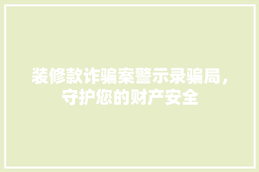 装修款诈骗案警示录骗局，守护您的财产安全