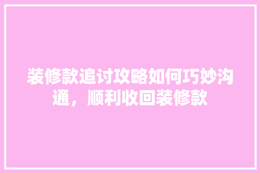 装修款追讨攻略如何巧妙沟通，顺利收回装修款