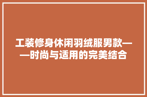 工装修身休闲羽绒服男款——时尚与适用的完美结合