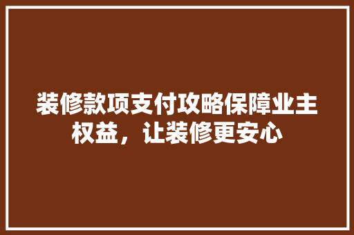 装修款项支付攻略保障业主权益，让装修更安心