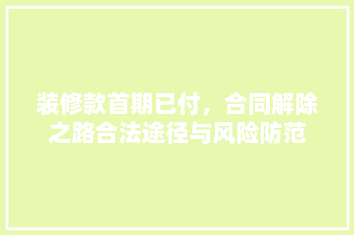装修款首期已付，合同解除之路合法途径与风险防范