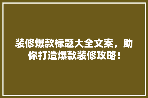装修爆款标题大全文案，助你打造爆款装修攻略！