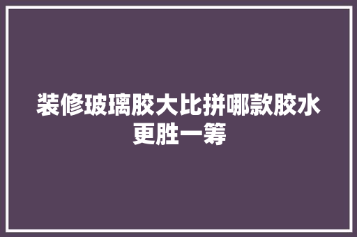 装修玻璃胶大比拼哪款胶水更胜一筹