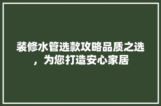 装修水管选款攻略品质之选，为您打造安心家居