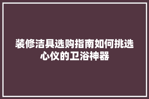装修洁具选购指南如何挑选心仪的卫浴神器
