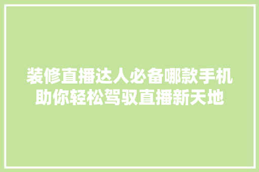装修直播达人必备哪款手机助你轻松驾驭直播新天地