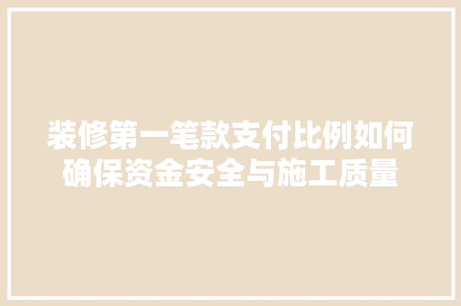 装修第一笔款支付比例如何确保资金安全与施工质量