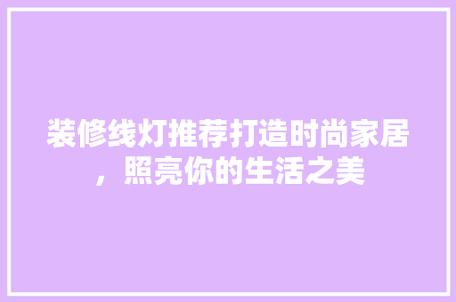 装修线灯推荐打造时尚家居，照亮你的生活之美