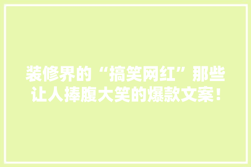 装修界的“搞笑网红”那些让人捧腹大笑的爆款文案！