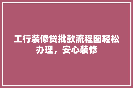 工行装修贷批款流程图轻松办理，安心装修