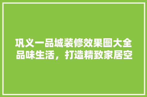 巩义一品城装修效果图大全品味生活，打造精致家居空间