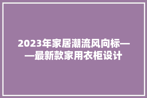 2023年家居潮流风向标——最新款家用衣柜设计  第1张