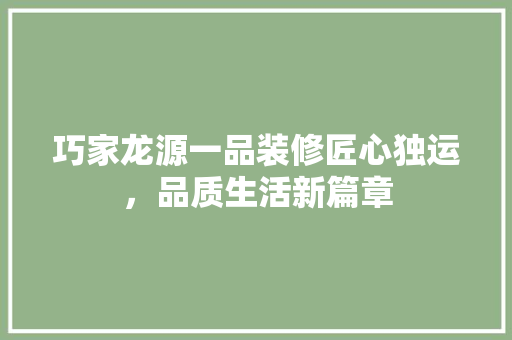 巧家龙源一品装修匠心独运，品质生活新篇章