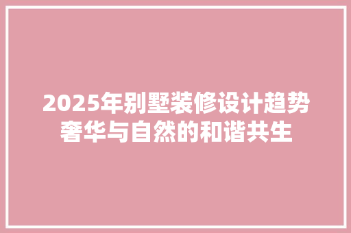 2025年别墅装修设计趋势奢华与自然的和谐共生