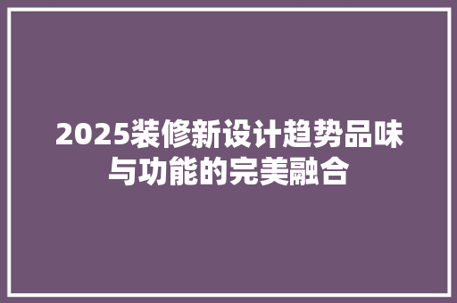 2025装修新设计趋势品味与功能的完美融合
